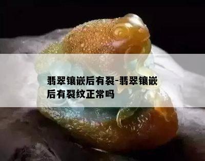 翡翠镶嵌后有裂-翡翠镶嵌后有裂纹正常吗