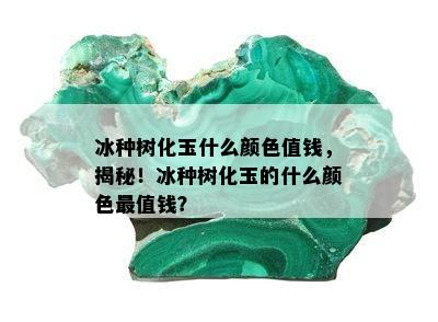 冰种树化玉什么颜色值钱，揭秘！冰种树化玉的什么颜色最值钱？