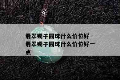 翡翠镯子圆珠什么价位好-翡翠镯子圆珠什么价位好一点