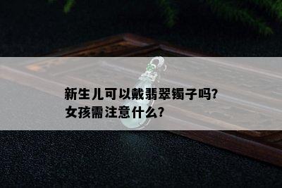 新生儿可以戴翡翠镯子吗？女孩需注意什么？