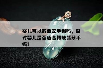 婴儿可以戴翡翠手镯吗，探讨婴儿是否适合佩戴翡翠手镯？