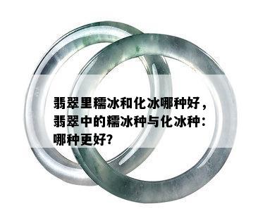 翡翠里糯冰和化冰哪种好，翡翠中的糯冰种与化冰种：哪种更好？