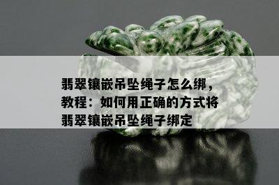 翡翠镶嵌吊坠绳子怎么绑，教程：如何用正确的方式将翡翠镶嵌吊坠绳子绑定