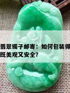 翡翠镯子邮寄：如何包装得既美观又安全？