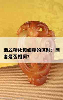 翡翠糯化和细糯的区别：两者是否相同？