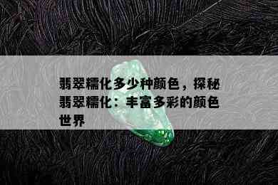 翡翠糯化多少种颜色，探秘翡翠糯化：丰富多彩的颜色世界