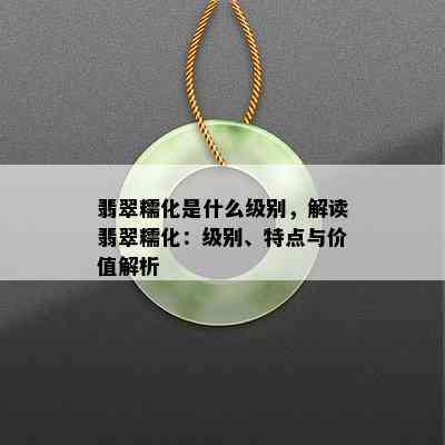 翡翠糯化是什么级别，解读翡翠糯化：级别、特点与价值解析