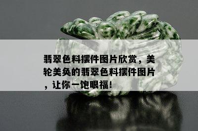 翡翠色料摆件图片欣赏，美轮美奂的翡翠色料摆件图片，让你一饱眼福！