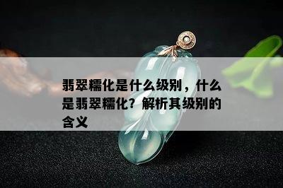 翡翠糯化是什么级别，什么是翡翠糯化？解析其级别的含义