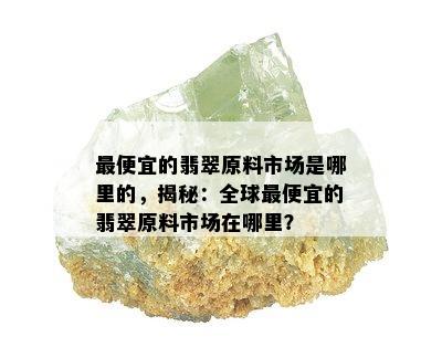 更便宜的翡翠原料市场是哪里的，揭秘：全球更便宜的翡翠原料市场在哪里？