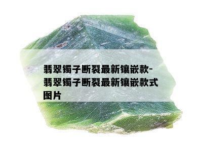 翡翠镯子断裂最新镶嵌款-翡翠镯子断裂最新镶嵌款式图片