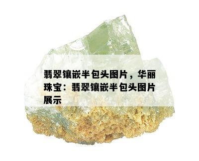 翡翠镶嵌半包头图片，华丽珠宝：翡翠镶嵌半包头图片展示