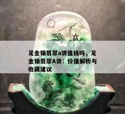 足金镶翡翠a货值钱吗，足金镶翡翠A货：价值解析与收藏建议