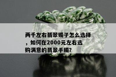 两千左右翡翠镯子怎么选择，如何在2000元左右选购满意的翡翠手镯？