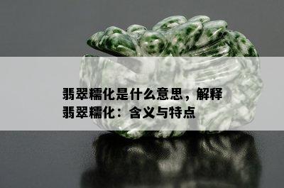 翡翠糯化是什么意思，解释翡翠糯化：含义与特点