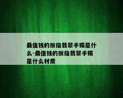 最值钱的扳指翡翠手镯是什么-最值钱的扳指翡翠手镯是什么材质