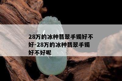 28万的冰种翡翠手镯好不好-28万的冰种翡翠手镯好不好呢