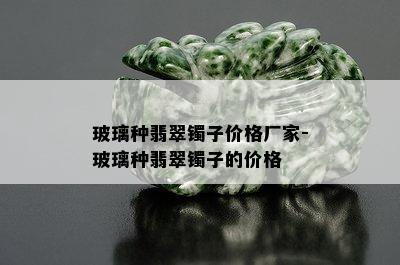 玻璃种翡翠镯子价格厂家-玻璃种翡翠镯子的价格