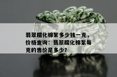 翡翠糯化棉絮多少钱一克，价格查询：翡翠糯化棉絮每克的售价是多少？