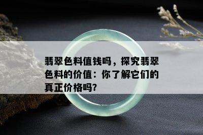 翡翠色料值钱吗，探究翡翠色料的价值：你了解它们的真正价格吗？