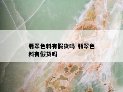 翡翠色料有假货吗-翡翠色料有假货吗