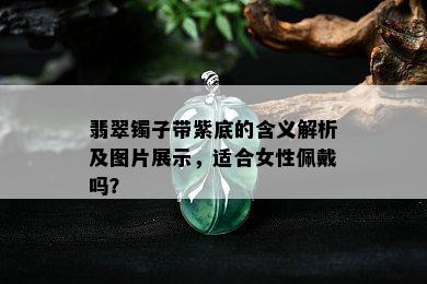 翡翠镯子带紫底的含义解析及图片展示，适合女性佩戴吗？