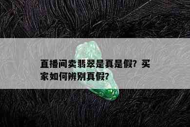 直播间卖翡翠是真是假？买家如何辨别真假？