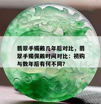 翡翠手镯戴几年后对比，翡翠手镯佩戴时间对比：初购与数年后有何不同？