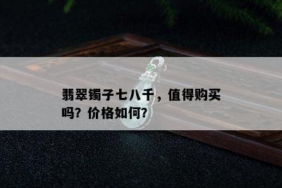 翡翠镯子七八千，值得购买吗？价格如何？