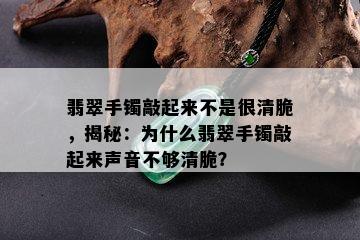 翡翠手镯敲起来不是很清脆，揭秘：为什么翡翠手镯敲起来声音不够清脆？