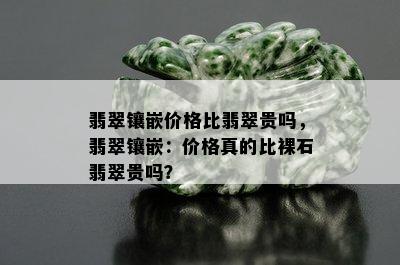 翡翠镶嵌价格比翡翠贵吗，翡翠镶嵌：价格真的比裸石翡翠贵吗？