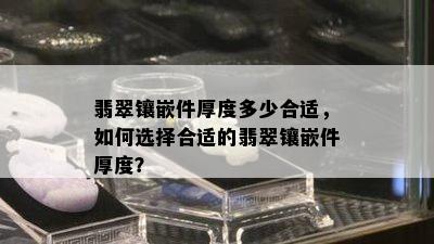 翡翠镶嵌件厚度多少合适，如何选择合适的翡翠镶嵌件厚度？