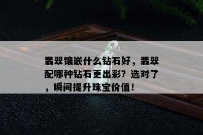 翡翠镶嵌什么钻石好，翡翠配哪种钻石更出彩？选对了，瞬间提升珠宝价值！