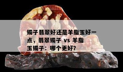 镯子翡翠好还是羊脂玉好一点，翡翠镯子 vs 羊脂玉镯子：哪个更好？