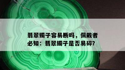 翡翠镯子容易断吗，佩戴者必知：翡翠镯子是否易碎？