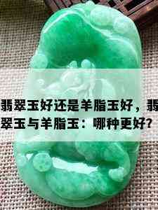 翡翠玉好还是羊脂玉好，翡翠玉与羊脂玉：哪种更好？