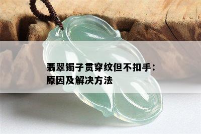 翡翠镯子贯穿纹但不扣手：原因及解决方法