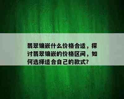 翡翠镶嵌什么价格合适，探讨翡翠镶嵌的价格区间，如何选择适合自己的款式？