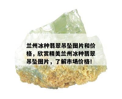 兰州冰种翡翠吊坠图片和价格，欣赏精美兰州冰种翡翠吊坠图片，了解市场价格！