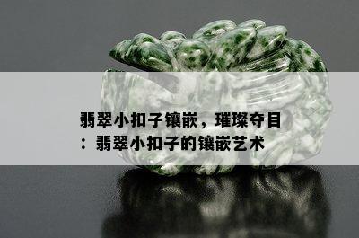 翡翠小扣子镶嵌，璀璨夺目：翡翠小扣子的镶嵌艺术