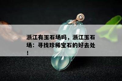 浙江有玉石场吗，浙江玉石场：寻找珍稀宝石的好去处！