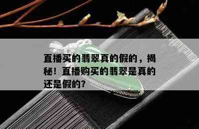 直播买的翡翠真的假的，揭秘！直播购买的翡翠是真的还是假的？