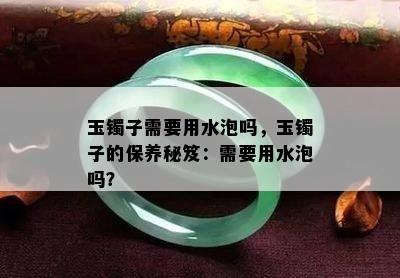 玉镯子需要用水泡吗，玉镯子的保养秘笈：需要用水泡吗？