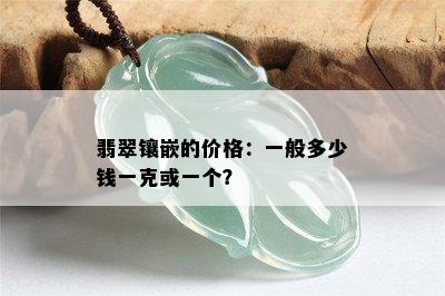 翡翠镶嵌的价格：一般多少钱一克或一个？