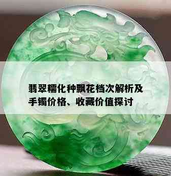 翡翠糯化种飘花档次解析及手镯价格、收藏价值探讨