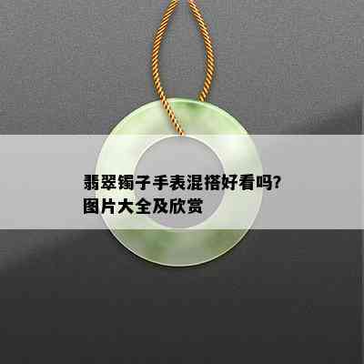 翡翠镯子手表混搭好看吗？图片大全及欣赏