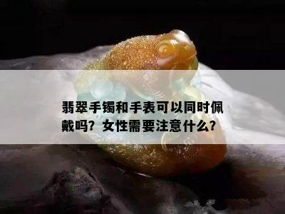 翡翠手镯和手表可以同时佩戴吗？女性需要注意什么？