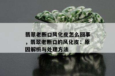 翡翠老断口风化皮怎么回事，翡翠老断口的风化皮：原因解析与处理方法