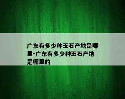 广东有多少种玉石产地是哪里-广东有多少种玉石产地是哪里的