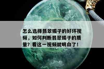 怎么选择翡翠镯子的好坏视频，如何判断翡翠镯子的质量？看这一视频就明白了！